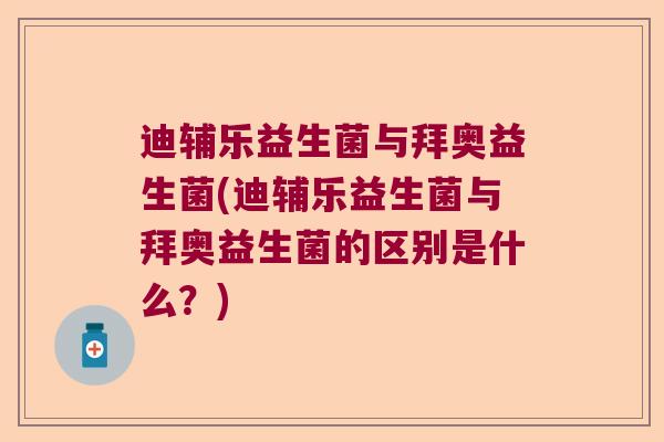 迪辅乐益生菌与拜奥益生菌(迪辅乐益生菌与拜奥益生菌的区别是什么？)