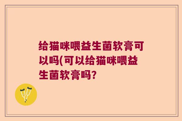 给猫咪喂益生菌软膏可以吗(可以给猫咪喂益生菌软膏吗？