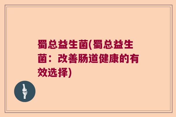 蜀总益生菌(蜀总益生菌:改善肠道健康的有效选择) 蜀总益生菌(蜀总益生菌:改善肠道健康的有效选择)