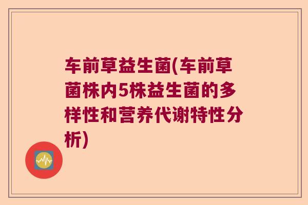 车前草益生菌(车前草菌株内5株益生菌的多样性和营养代谢特性分析)