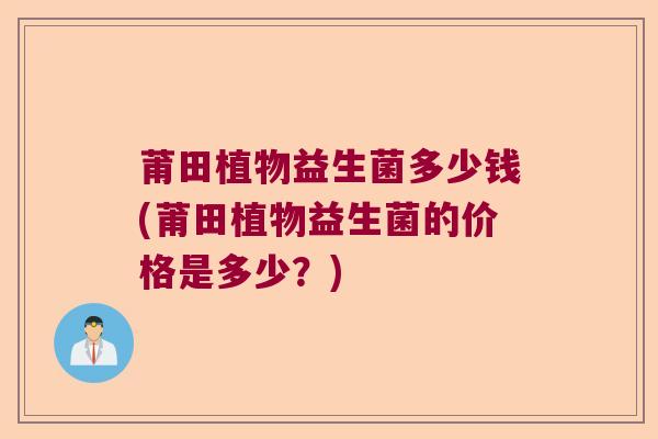 莆田植物益生菌多少钱(莆田植物益生菌的价格是多少？)