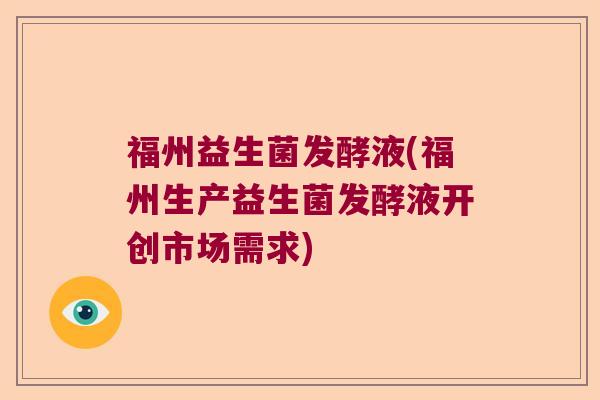 福州益生菌发酵液(福州生产益生菌发酵液开创市场需求)