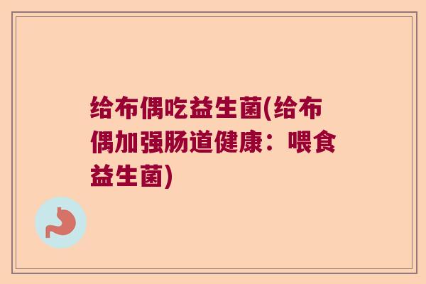 给布偶吃益生菌(给布偶加强肠道健康：喂食益生菌)