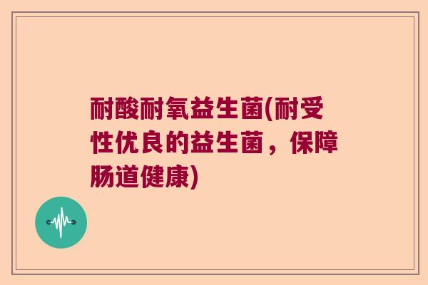 耐酸耐氧益生菌(耐受性优良的益生菌，保障肠道健康)