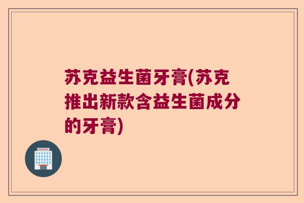 苏克益生菌牙膏(苏克推出新款含益生菌成分的牙膏)