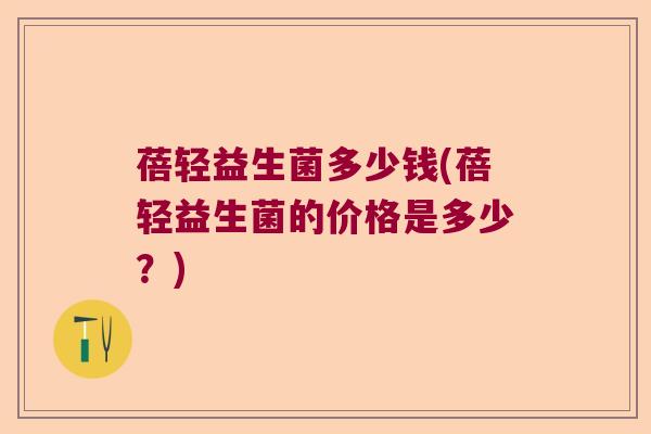 蓓轻益生菌多少钱(蓓轻益生菌的价格是多少？)