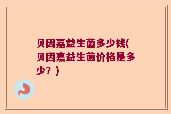 贝因嘉益生菌多少钱(贝因嘉益生菌价格是多少？)