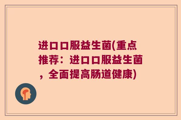 进口口服益生菌(重点推荐：进口口服益生菌，全面提高肠道健康)