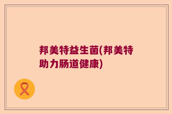 邦美特益生菌(邦美特助力肠道健康)