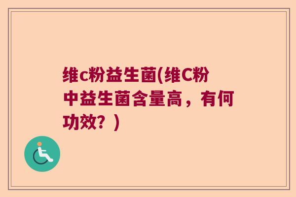 维c粉益生菌(维C粉中益生菌含量高，有何功效？)