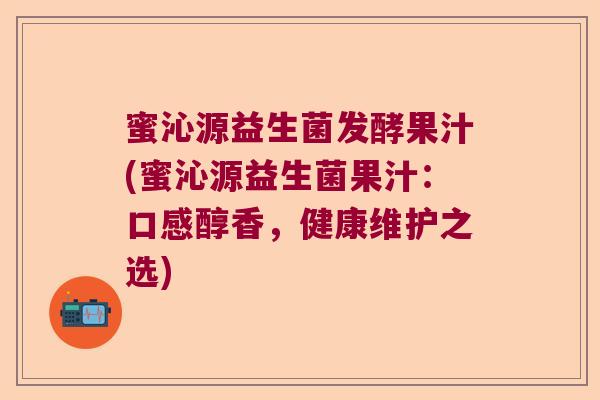 蜜沁源益生菌发酵果汁(蜜沁源益生菌果汁：口感醇香，健康维护之选)