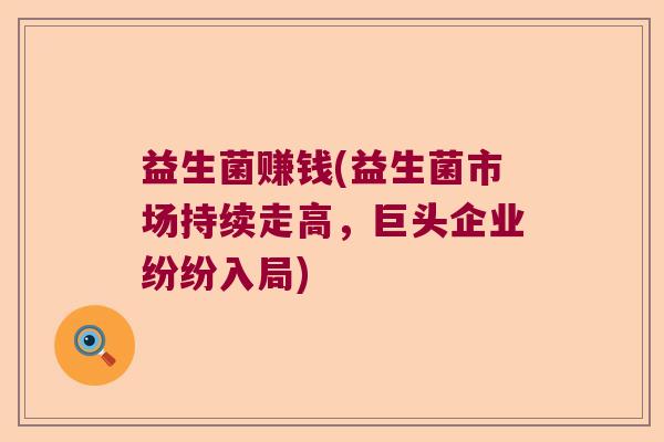 益生菌赚钱(益生菌市场持续走高，巨头企业纷纷入局)