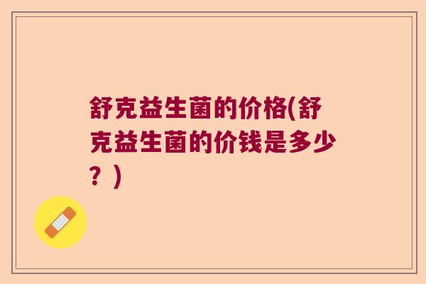 舒克益生菌的价格(舒克益生菌的价钱是多少？)