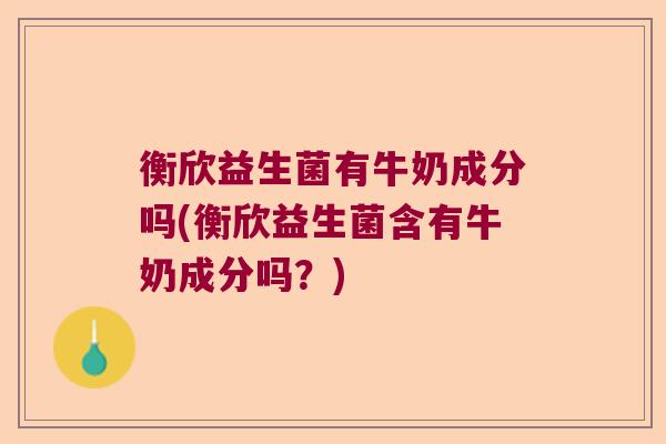 衡欣益生菌有牛奶成分吗(衡欣益生菌含有牛奶成分吗？)