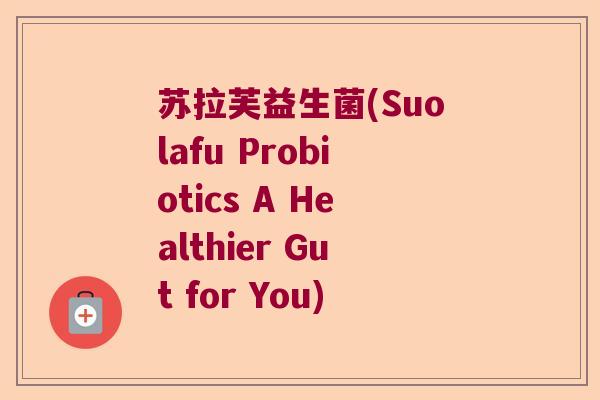 苏拉芙益生菌(Suolafu Probiotics A Healthier Gut for You)