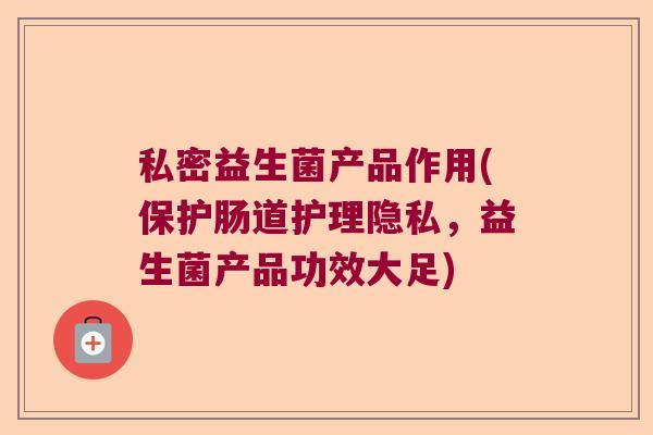 私密益生菌产品作用(保护肠道护理隐私，益生菌产品功效大足)