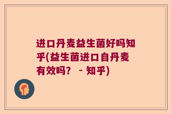 进口丹麦益生菌好吗知乎(益生菌进口自丹麦有效吗? - 知乎) 进口丹麦益生菌好吗知乎(益生菌进口自丹麦有效吗? - 知乎)