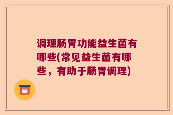 调理肠胃功能益生菌有哪些(常见益生菌有哪些，有助于肠胃调理)