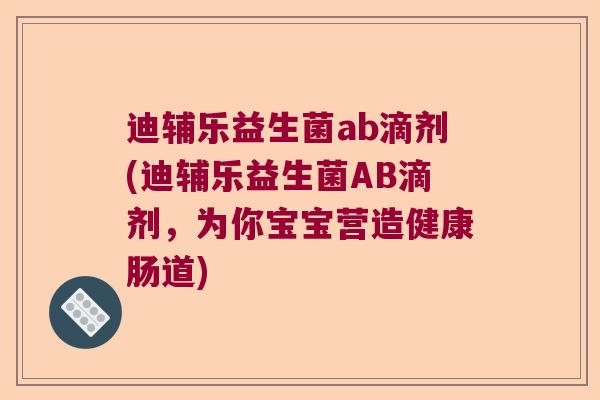 迪辅乐益生菌ab滴剂(迪辅乐益生菌AB滴剂，为你宝宝营造健康肠道)