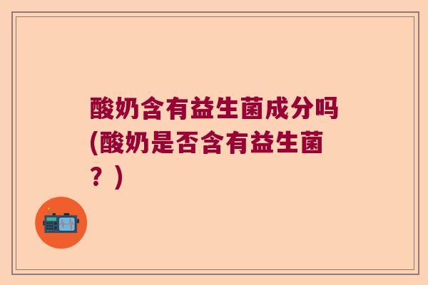 酸奶含有益生菌成分吗(酸奶是否含有益生菌？)