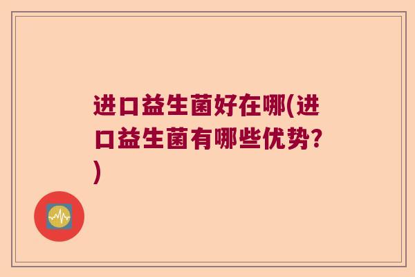进口益生菌好在哪(进口益生菌有哪些优势？)