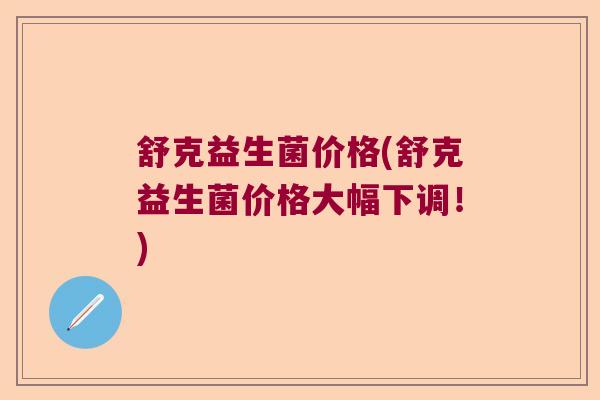 舒克益生菌价格(舒克益生菌价格大幅下调！)