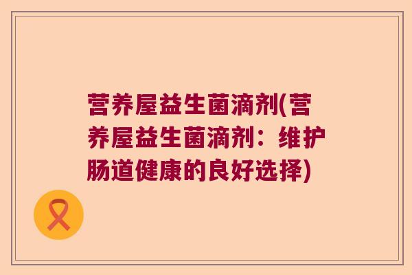 营养屋益生菌滴剂(营养屋益生菌滴剂：维护肠道健康的良好选择)
