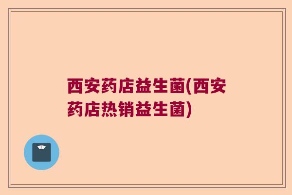 西安药店益生菌(西安药店热销益生菌)