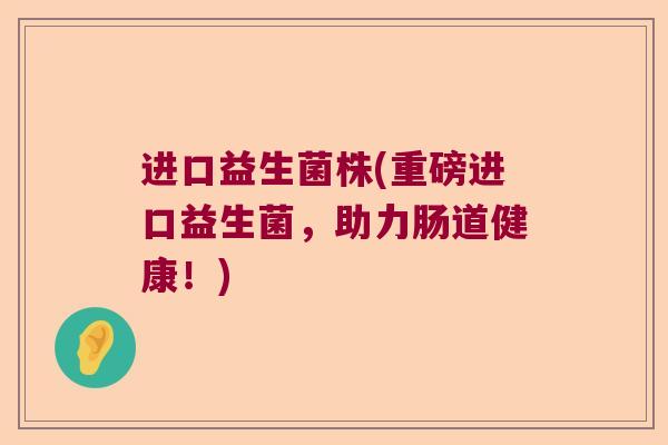 进口益生菌株(重磅进口益生菌,助力肠道健康!) 进口益生菌株(重磅进口益生菌,助力肠道健康!)