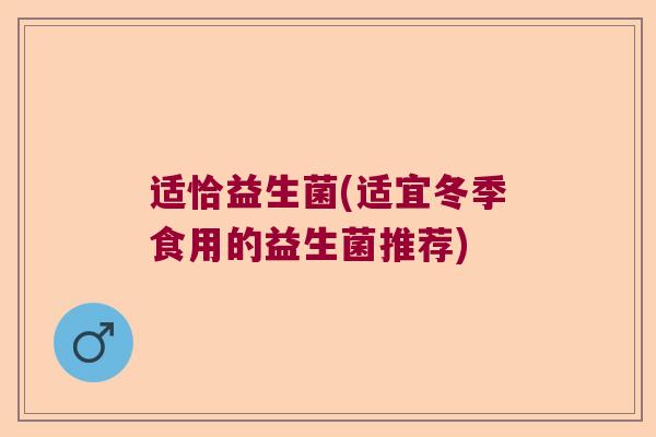 适恰益生菌(适宜冬季食用的益生菌推荐)