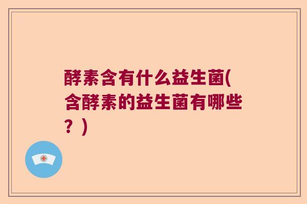 酵素含有什么益生菌(含酵素的益生菌有哪些？)