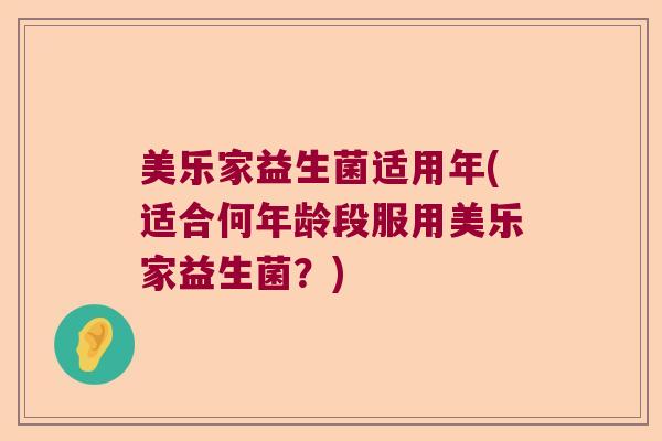 美乐家益生菌适用年(适合何年龄段服用美乐家益生菌？)