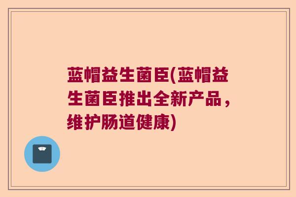 蓝帽益生菌臣(蓝帽益生菌臣推出全新产品，维护肠道健康)