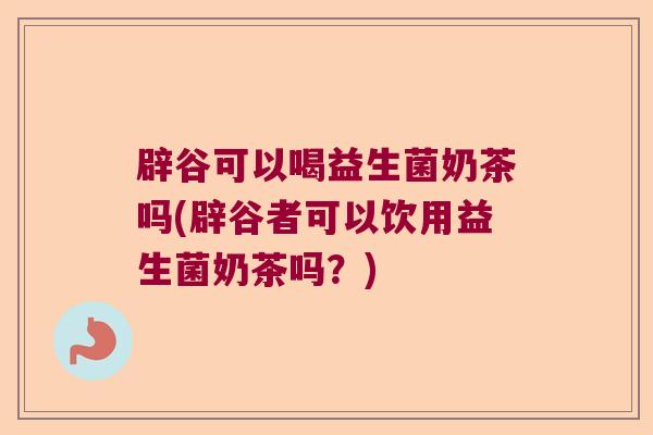 辟谷可以喝益生菌奶茶吗(辟谷者可以饮用益生菌奶茶吗？)