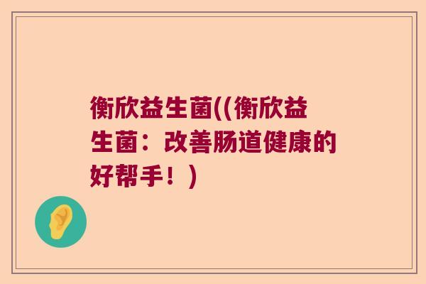 衡欣益生菌((衡欣益生菌：改善肠道健康的好帮手！)