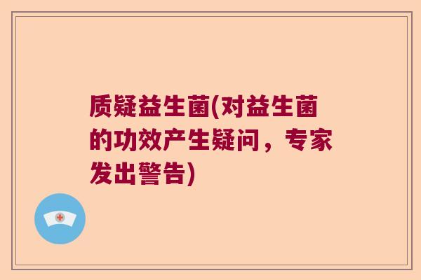 质疑益生菌(对益生菌的功效产生疑问，专家发出警告)