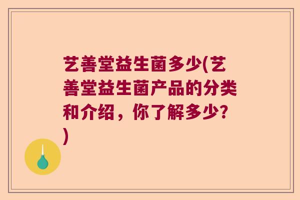 艺善堂益生菌多少(艺善堂益生菌产品的分类和介绍，你了解多少？)