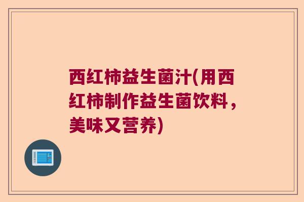 西红柿益生菌汁(用西红柿制作益生菌饮料，美味又营养)