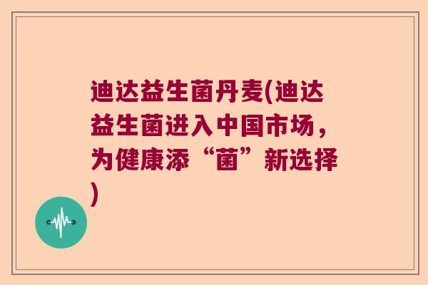 迪达益生菌丹麦(迪达益生菌进入中国市场，为健康添“菌”新选择)