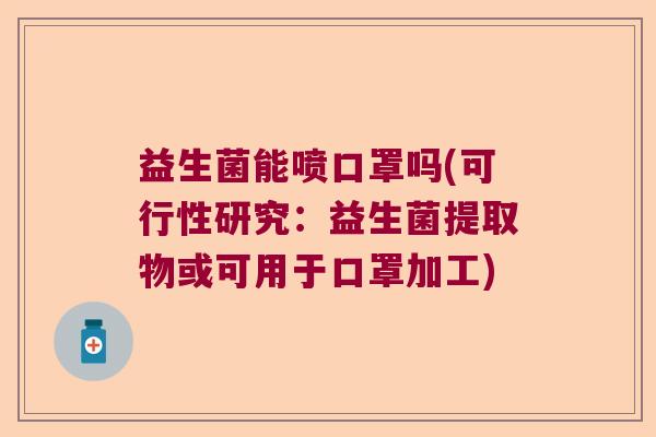益生菌能喷口罩吗(可行性研究：益生菌提取物或可用于口罩加工)