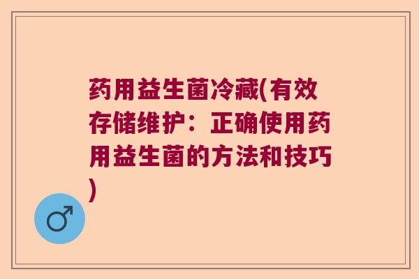 药用益生菌冷藏(有效存储维护：正确使用药用益生菌的方法和技巧)