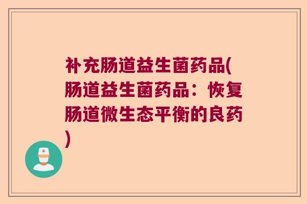 补充肠道益生菌药品(肠道益生菌药品：恢复肠道微生态平衡的良药)