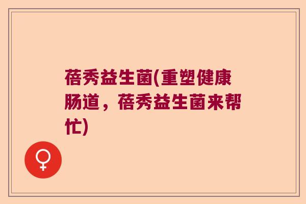 蓓秀益生菌(重塑健康肠道，蓓秀益生菌来帮忙)