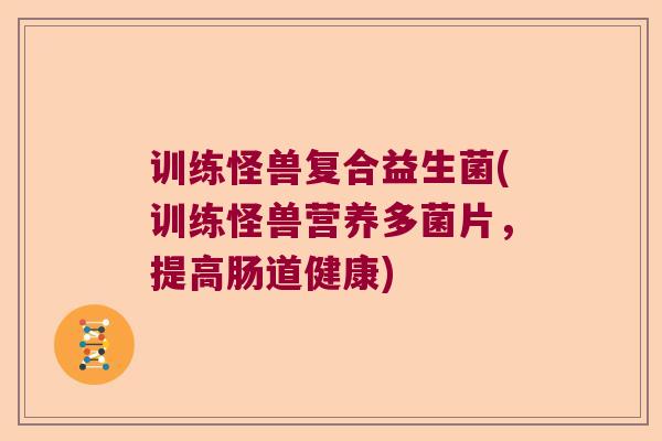 训练怪兽复合益生菌(训练怪兽营养多菌片,提高肠道健康) 训练怪兽复合益生菌(训练怪兽营养多菌片,提高肠道健康)