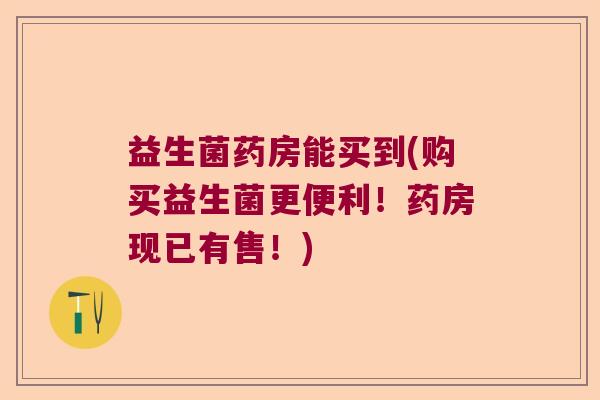 益生菌药房能买到(购买益生菌更便利！药房现已有售！)