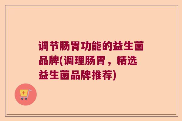 调节肠胃功能的益生菌品牌(调理肠胃，精选益生菌品牌推荐)