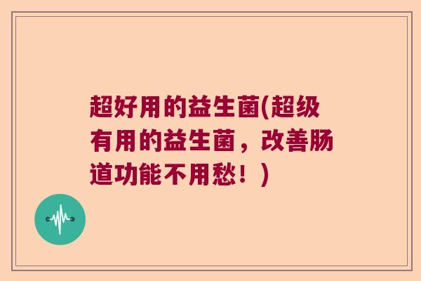 超好用的益生菌(超级有用的益生菌，改善肠道功能不用愁！)