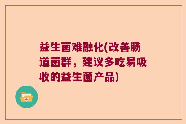 益生菌难融化(改善肠道菌群，建议多吃易吸收的益生菌产品)