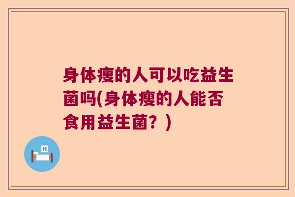 身体瘦的人可以吃益生菌吗(身体瘦的人能否食用益生菌?) 身体瘦的人可以吃益生菌吗(身体瘦的人能否食用益生菌?)