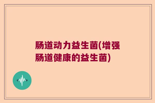 肠道动力益生菌(增强肠道健康的益生菌)